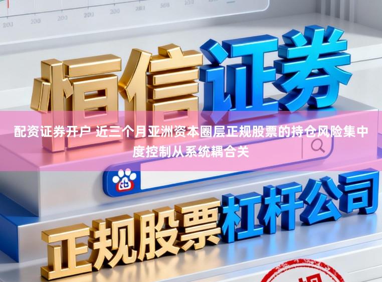 配资证券开户 近三个月亚洲资本圈层正规股票的持仓风险集中度控制从系统耦合关