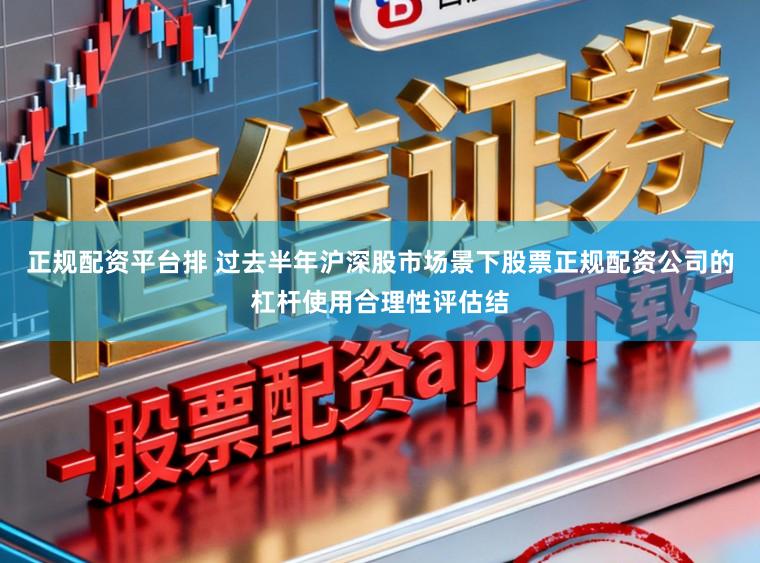 正规配资平台排 过去半年沪深股市场景下股票正规配资公司的杠杆使用合理性评估结