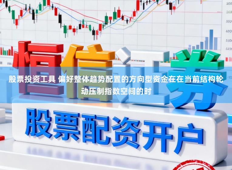 股票投资工具 偏好整体趋势配置的方向型资金在在当前结构轮动压制指数空间的时