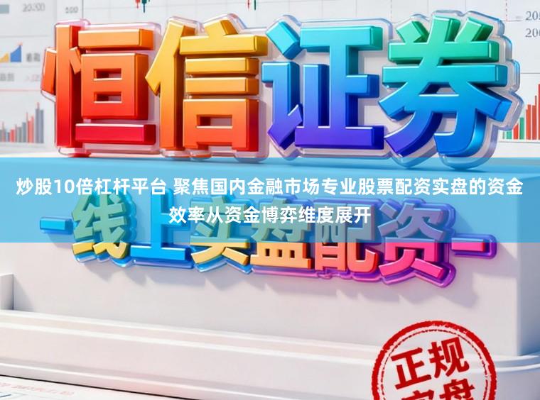 炒股10倍杠杆平台 聚焦国内金融市场专业股票配资实盘的资金效率从资金博弈维度展开