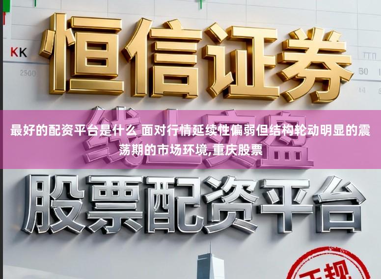 最好的配资平台是什么 面对行情延续性偏弱但结构轮动明显的震荡期的市场环境,重庆股票