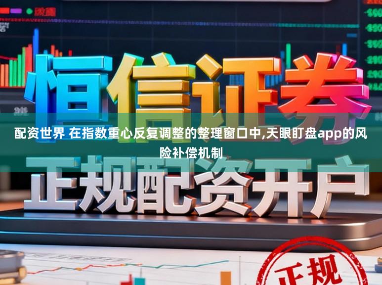 配资世界 在指数重心反复调整的整理窗口中,天眼盯盘app的风险补偿机制