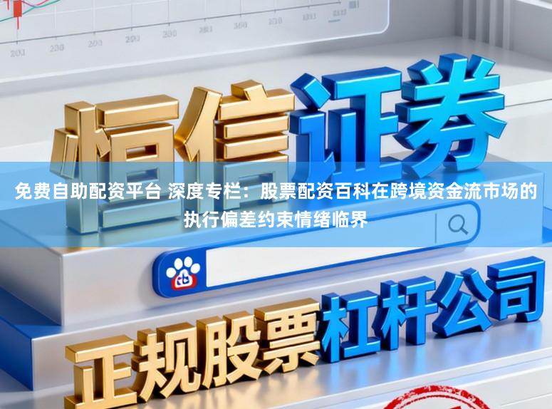 免费自助配资平台 深度专栏：股票配资百科在跨境资金流市场的执行偏差约束情绪临界