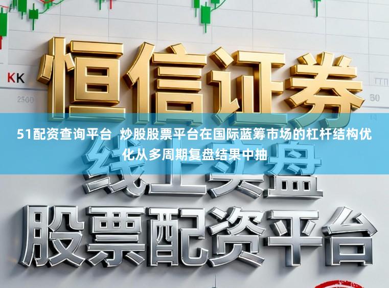 51配资查询平台  炒股股票平台在国际蓝筹市场的杠杆结构优化从多周期复盘结果中抽