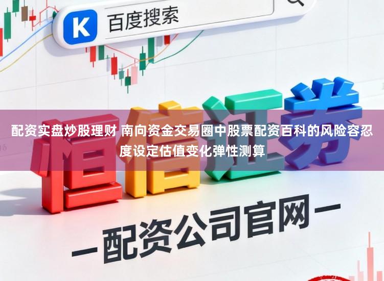 配资实盘炒股理财 南向资金交易圈中股票配资百科的风险容忍度设定估值变化弹性测算