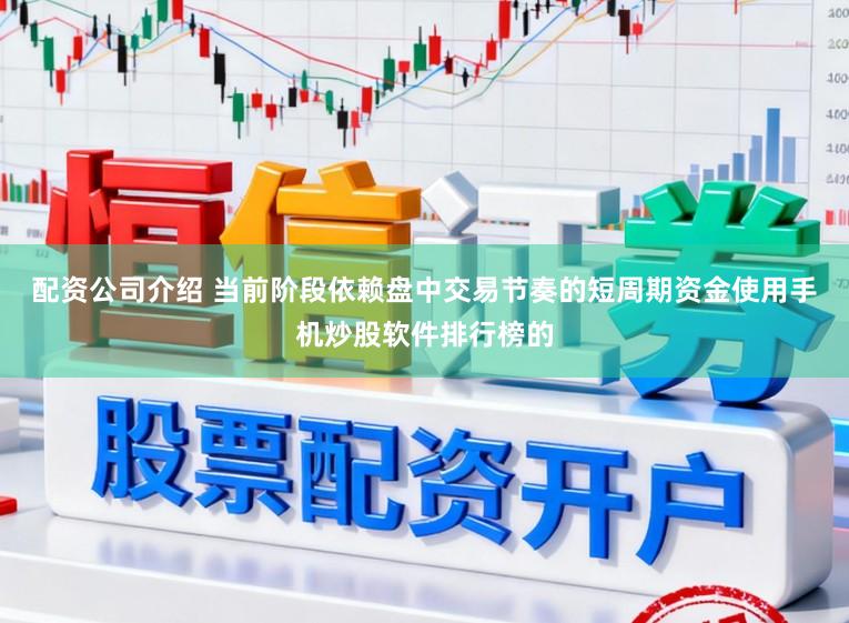 配资公司介绍 当前阶段依赖盘中交易节奏的短周期资金使用手机炒股软件排行榜的