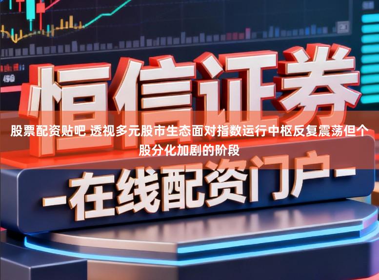 股票配资贴吧 透视多元股市生态面对指数运行中枢反复震荡但个股分化加剧的阶段