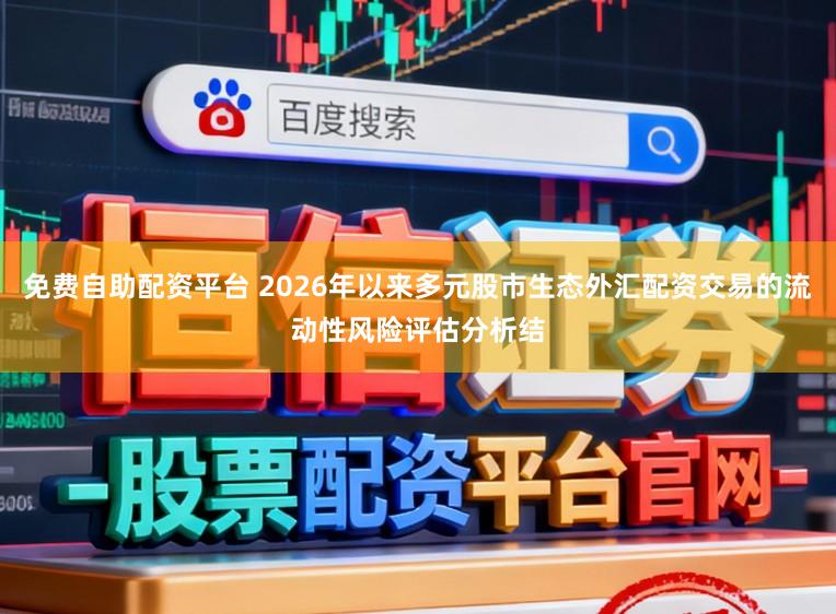 免费自助配资平台 2026年以来多元股市生态外汇配资交易的流动性风险评估分析结