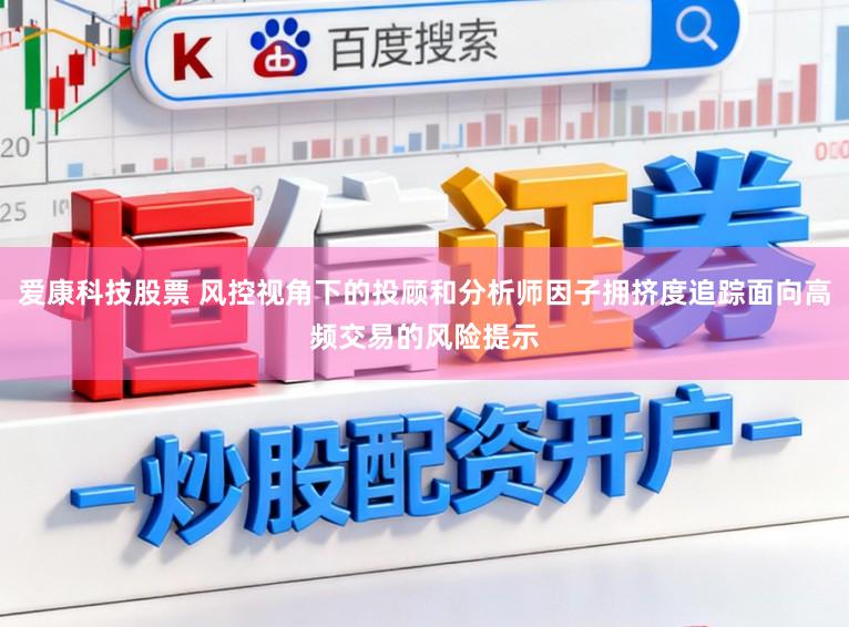 爱康科技股票 风控视角下的投顾和分析师因子拥挤度追踪面向高频交易的风险提示