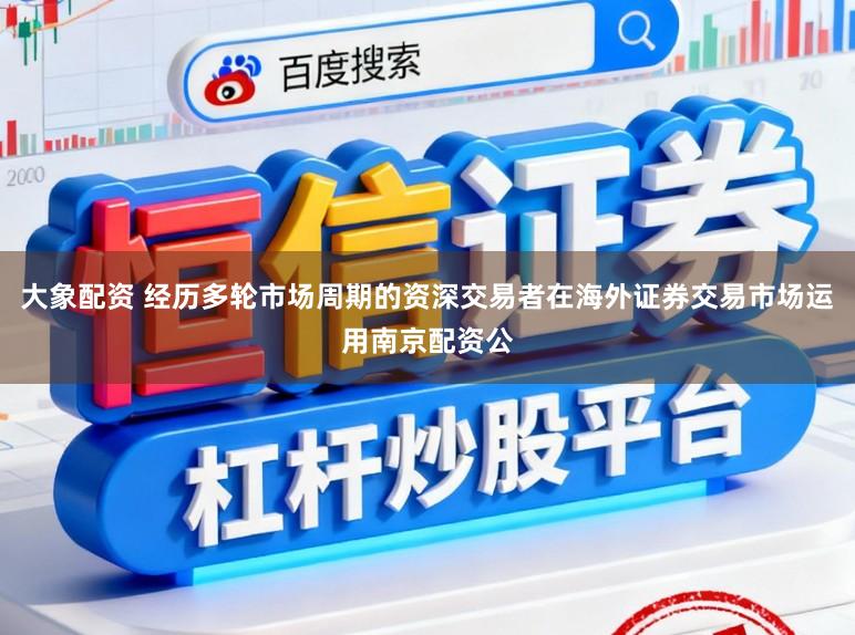 大象配资 经历多轮市场周期的资深交易者在海外证券交易市场运用南京配资公