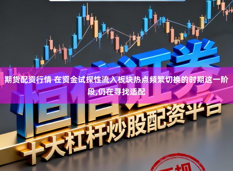 期货配资行情 在资金试探性流入板块热点频繁切换的时期这一阶段,仍在寻找适配