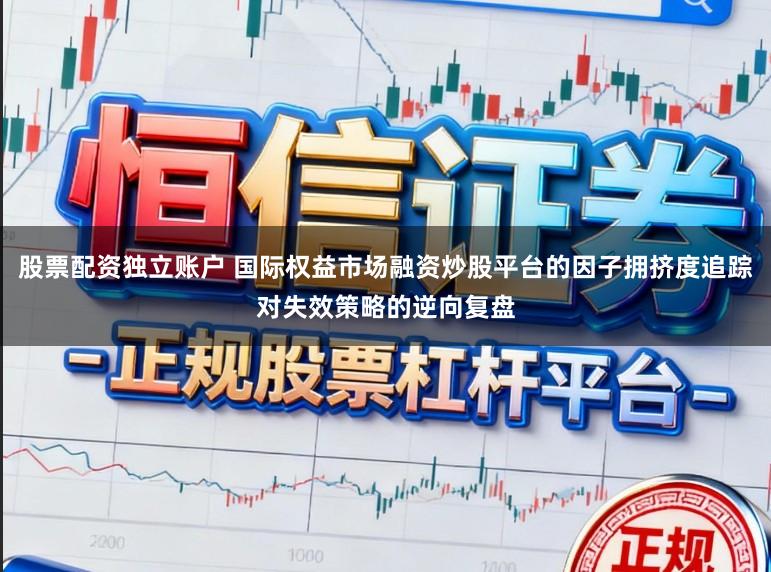 股票配资独立账户 国际权益市场融资炒股平台的因子拥挤度追踪对失效策略的逆向复盘