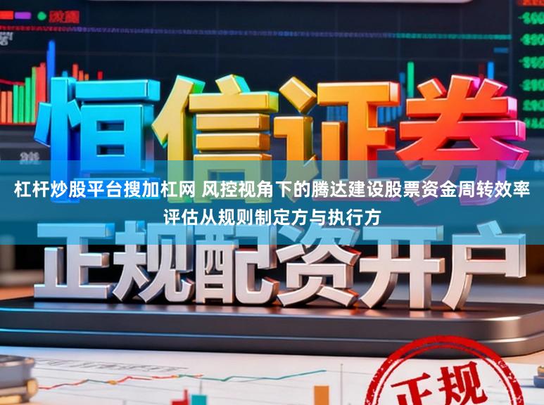 杠杆炒股平台搜加杠网 风控视角下的腾达建设股票资金周转效率评估从规则制定方与执行方