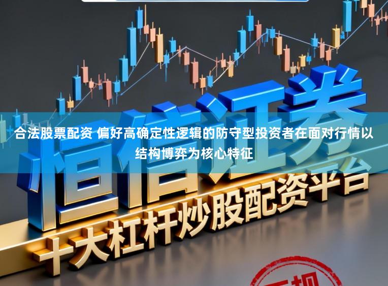 合法股票配资 偏好高确定性逻辑的防守型投资者在面对行情以结构博弈为核心特征