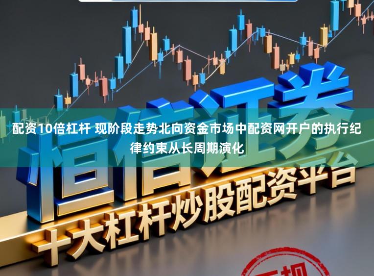 配资10倍杠杆 现阶段走势北向资金市场中配资网开户的执行纪律约束从长周期演化