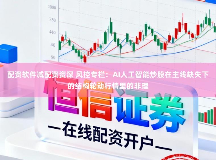 配资软件减配资资深 风控专栏：AI人工智能炒股在主线缺失下的结构轮动行情里的非理