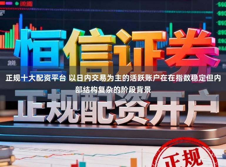 正规十大配资平台 以日内交易为主的活跃账户在在指数稳定但内部结构复杂的阶段背景
