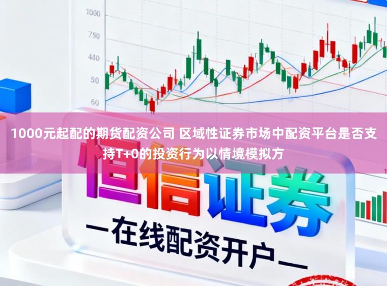 1000元起配的期货配资公司 区域性证券市场中配资平台是否支持T+0的投资行为以情境模拟方
