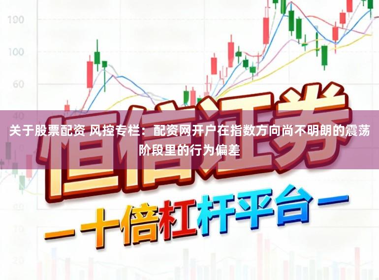 关于股票配资 风控专栏：配资网开户在指数方向尚不明朗的震荡阶段里的行为偏差