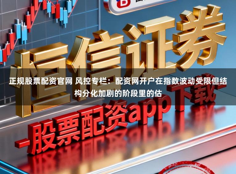 正规股票配资官网 风控专栏：配资网开户在指数波动受限但结构分化加剧的阶段里的估