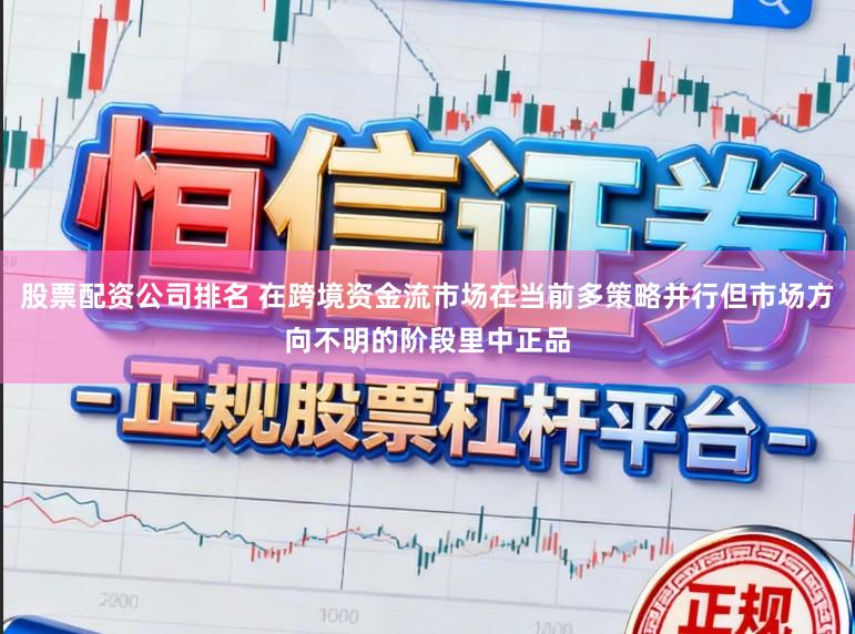 股票配资公司排名 在跨境资金流市场在当前多策略并行但市场方向不明的阶段里中正品