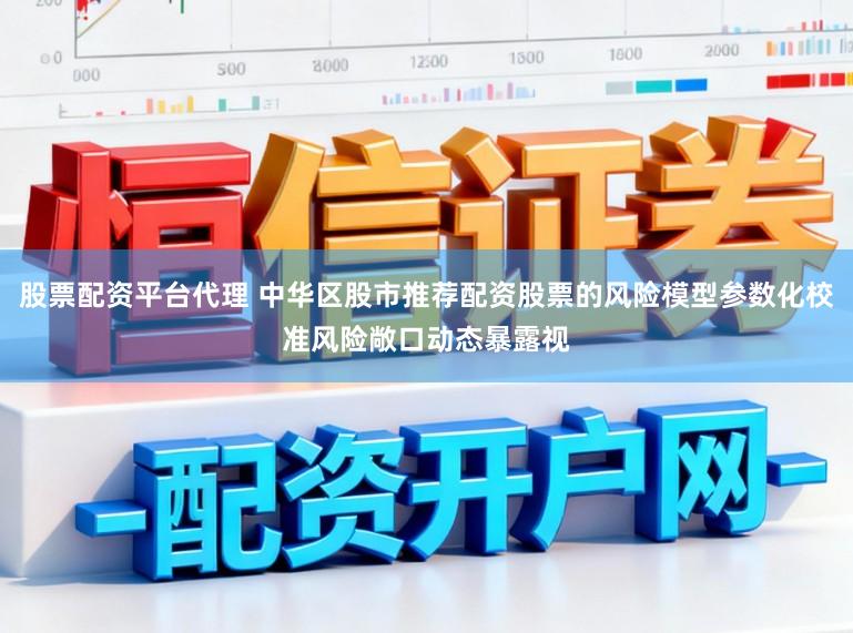 股票配资平台代理 中华区股市推荐配资股票的风险模型参数化校准风险敞口动态暴露视