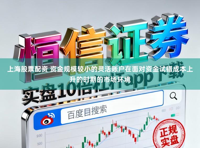 上海股票配资 资金规模较小的灵活账户在面对资金试错成本上升的时期的市场环境