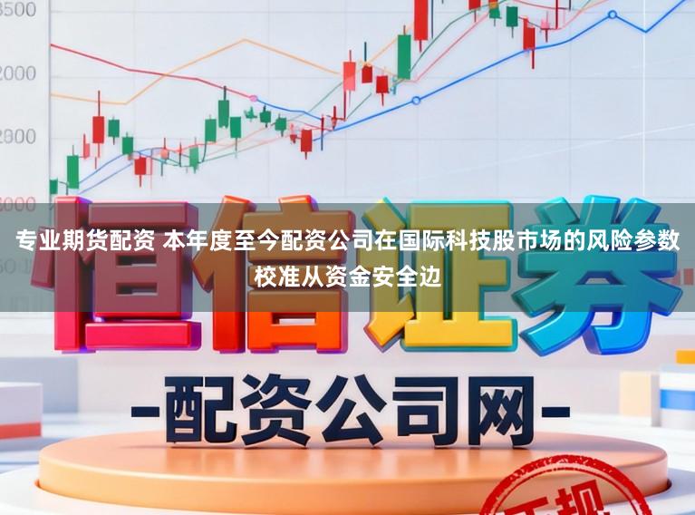 专业期货配资 本年度至今配资公司在国际科技股市场的风险参数校准从资金安全边