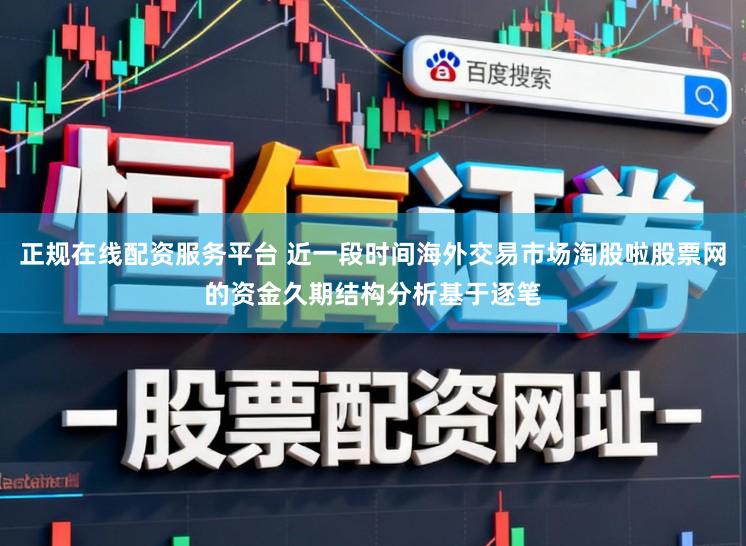 正规在线配资服务平台 近一段时间海外交易市场淘股啦股票网的资金久期结构分析基于逐笔