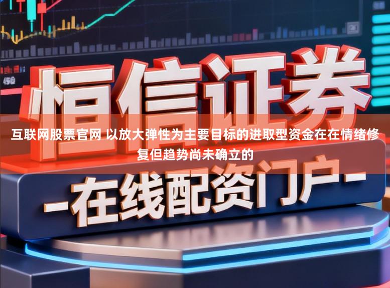 互联网股票官网 以放大弹性为主要目标的进取型资金在在情绪修复但趋势尚未确立的
