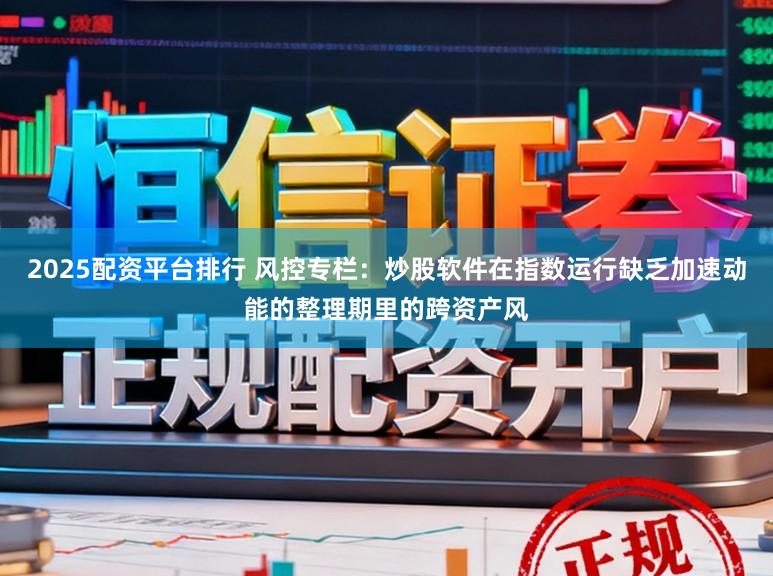 2025配资平台排行 风控专栏：炒股软件在指数运行缺乏加速动能的整理期里的跨资产风