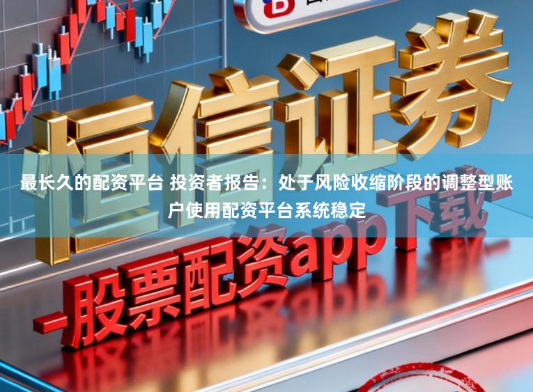 最长久的配资平台 投资者报告：处于风险收缩阶段的调整型账户使用配资平台系统稳定