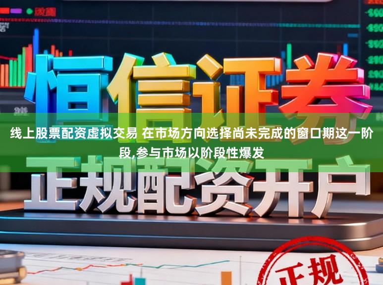 线上股票配资虚拟交易 在市场方向选择尚未完成的窗口期这一阶段,参与市场以阶段性爆发