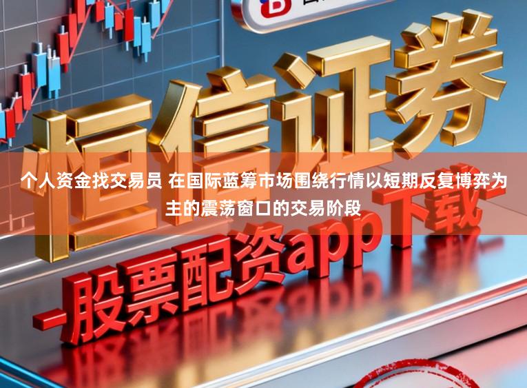 个人资金找交易员 在国际蓝筹市场围绕行情以短期反复博弈为主的震荡窗口的交易阶段