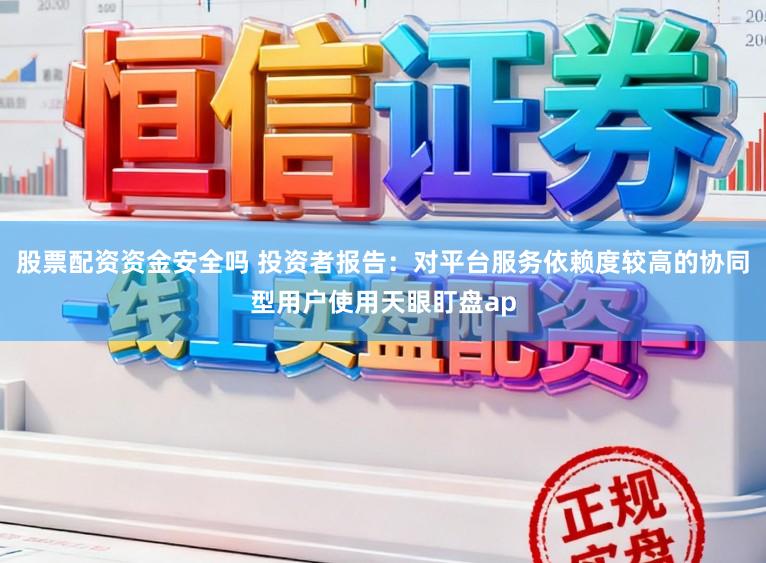 股票配资资金安全吗 投资者报告：对平台服务依赖度较高的协同型用户使用天眼盯盘ap