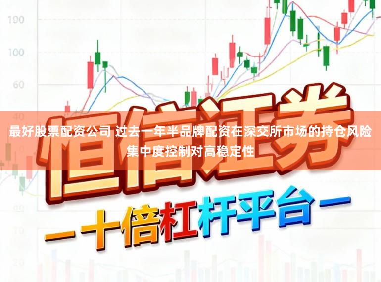 最好股票配资公司 过去一年半品牌配资在深交所市场的持仓风险集中度控制对高稳定性