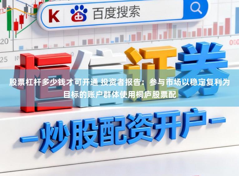 股票杠杆多少钱才可开通 投资者报告：参与市场以稳定复利为目标的账户群体使用桐庐股票配