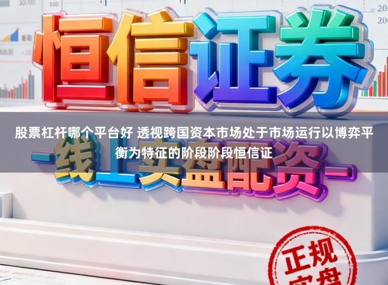 股票杠杆哪个平台好 透视跨国资本市场处于市场运行以博弈平衡为特征的阶段阶段恒信证