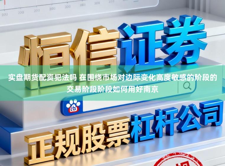 实盘期货配资犯法吗 在围绕市场对边际变化高度敏感的阶段的交易阶段阶段如何用好南京