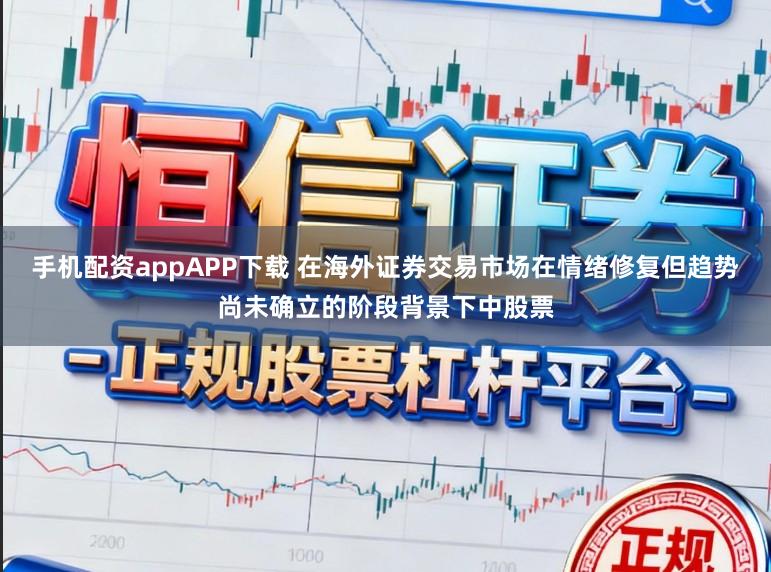 手机配资appAPP下载 在海外证券交易市场在情绪修复但趋势尚未确立的阶段背景下中股票