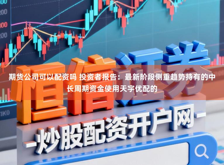 期货公司可以配资吗 投资者报告：最新阶段侧重趋势持有的中长周期资金使用天宇优配的