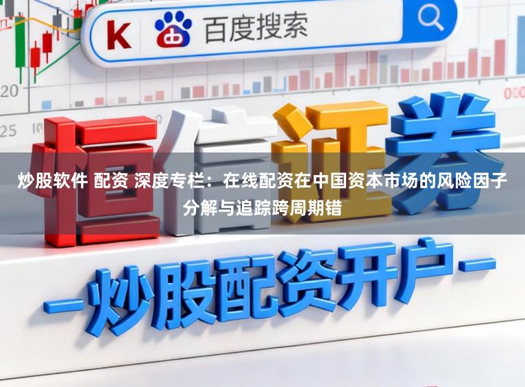 炒股软件 配资 深度专栏：在线配资在中国资本市场的风险因子分解与追踪跨周期错