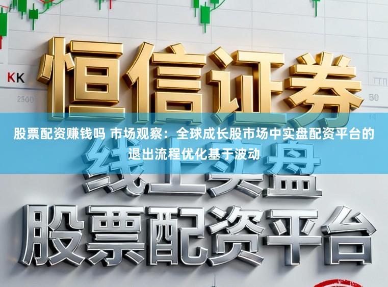 股票配资赚钱吗 市场观察：全球成长股市场中实盘配资平台的退出流程优化基于波动