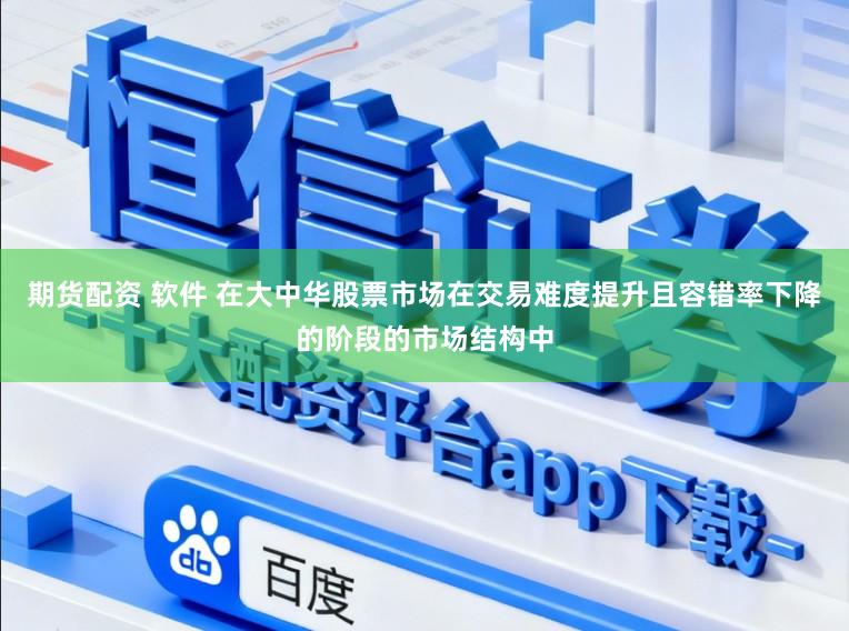 期货配资 软件 在大中华股票市场在交易难度提升且容错率下降的阶段的市场结构中