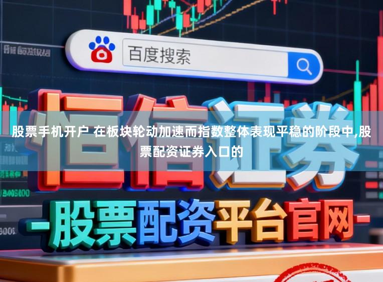 股票手机开户 在板块轮动加速而指数整体表现平稳的阶段中,股票配资证券入口的