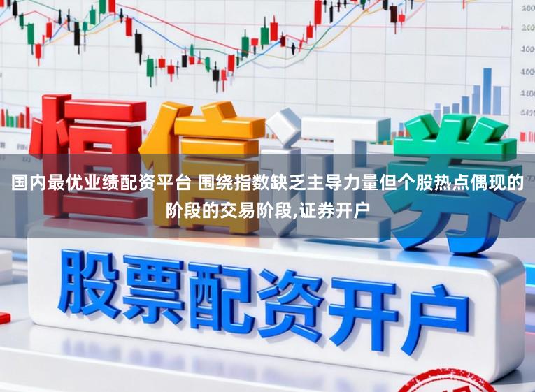 国内最优业绩配资平台 围绕指数缺乏主导力量但个股热点偶现的阶段的交易阶段,证券开户