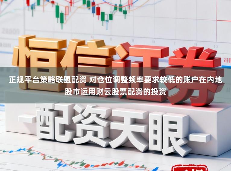 正规平台策略联盟配资 对仓位调整频率要求较低的账户在内地股市运用财云股票配资的投资