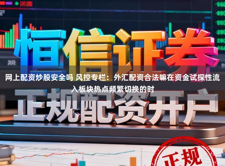 网上配资炒股安全吗 风控专栏：外汇配资合法嘛在资金试探性流入板块热点频繁切换的时