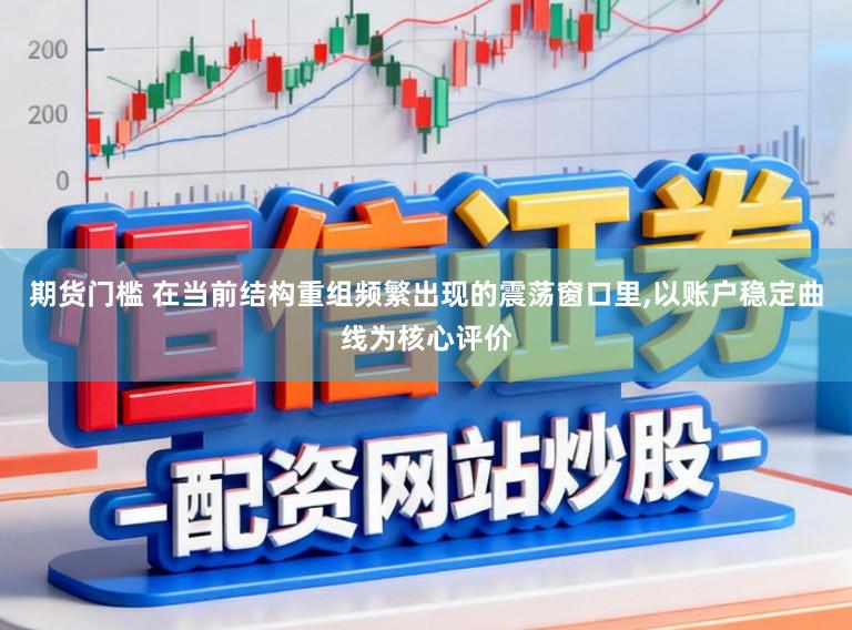 期货门槛 在当前结构重组频繁出现的震荡窗口里,以账户稳定曲线为核心评价