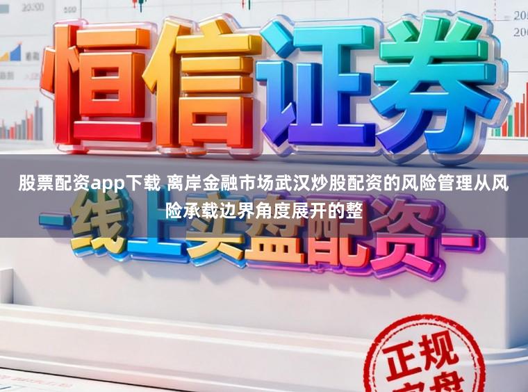 股票配资app下载 离岸金融市场武汉炒股配资的风险管理从风险承载边界角度展开的整